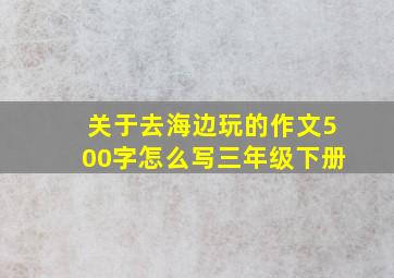 关于去海边玩的作文500字怎么写三年级下册