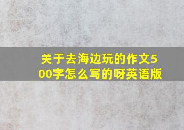 关于去海边玩的作文500字怎么写的呀英语版