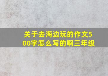 关于去海边玩的作文500字怎么写的啊三年级