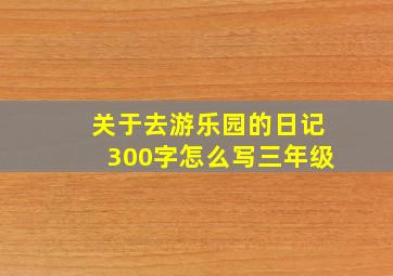 关于去游乐园的日记300字怎么写三年级