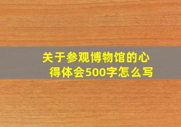 关于参观博物馆的心得体会500字怎么写