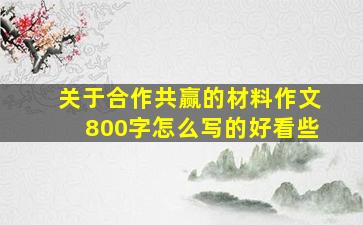 关于合作共赢的材料作文800字怎么写的好看些