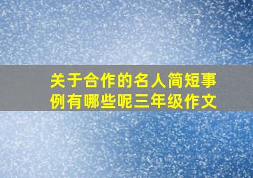 关于合作的名人简短事例有哪些呢三年级作文