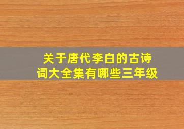 关于唐代李白的古诗词大全集有哪些三年级