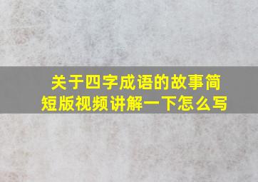 关于四字成语的故事简短版视频讲解一下怎么写