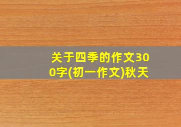 关于四季的作文300字(初一作文)秋天