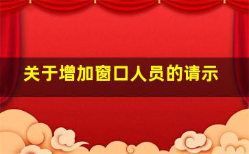 关于增加窗口人员的请示