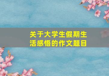 关于大学生假期生活感悟的作文题目