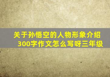 关于孙悟空的人物形象介绍300字作文怎么写呀三年级