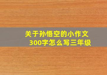 关于孙悟空的小作文300字怎么写三年级