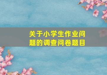 关于小学生作业问题的调查问卷题目