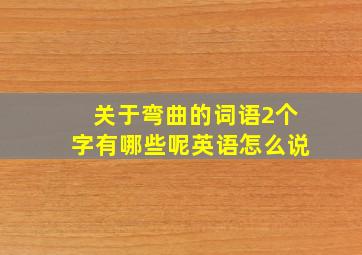 关于弯曲的词语2个字有哪些呢英语怎么说