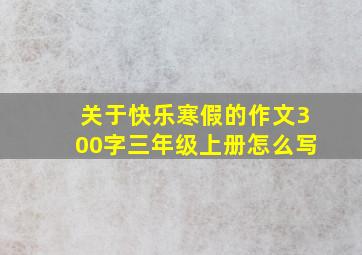 关于快乐寒假的作文300字三年级上册怎么写