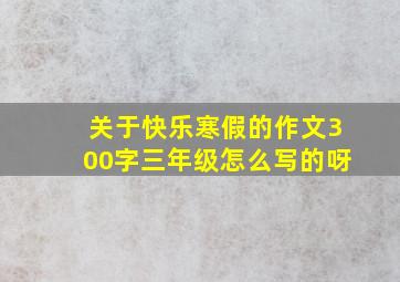 关于快乐寒假的作文300字三年级怎么写的呀