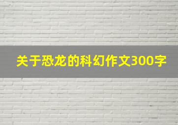 关于恐龙的科幻作文300字