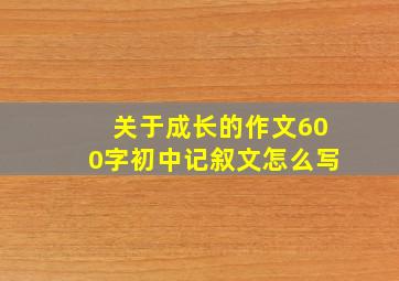 关于成长的作文600字初中记叙文怎么写