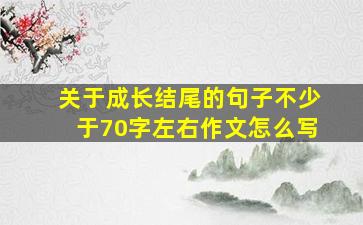 关于成长结尾的句子不少于70字左右作文怎么写