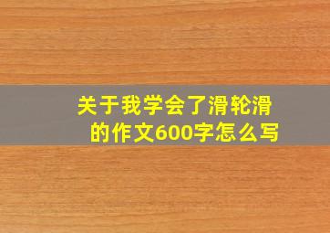 关于我学会了滑轮滑的作文600字怎么写