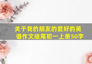 关于我的朋友的爱好的英语作文结尾初一上册50字