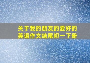 关于我的朋友的爱好的英语作文结尾初一下册