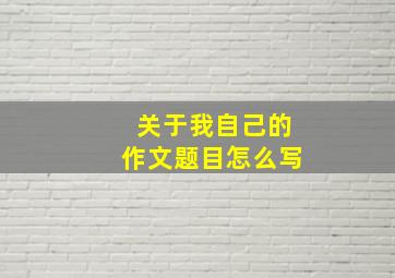 关于我自己的作文题目怎么写