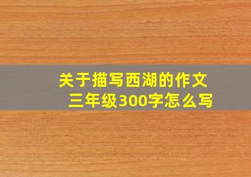 关于描写西湖的作文三年级300字怎么写