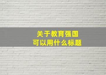 关于教育强国可以用什么标题