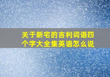 关于新宅的吉利词语四个字大全集英语怎么说