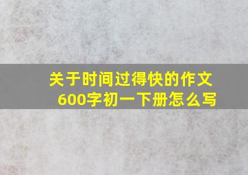 关于时间过得快的作文600字初一下册怎么写