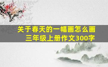 关于春天的一幅画怎么画三年级上册作文300字