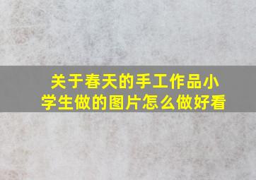 关于春天的手工作品小学生做的图片怎么做好看