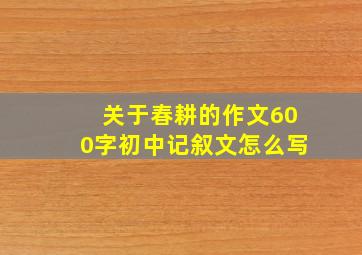 关于春耕的作文600字初中记叙文怎么写