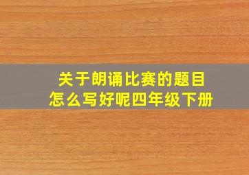 关于朗诵比赛的题目怎么写好呢四年级下册