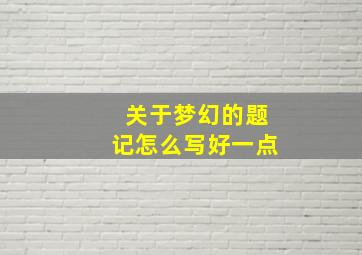 关于梦幻的题记怎么写好一点