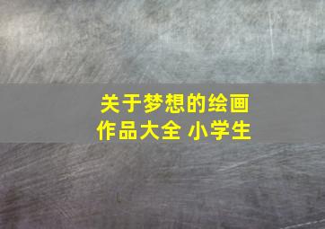 关于梦想的绘画作品大全 小学生