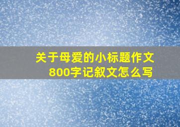 关于母爱的小标题作文800字记叙文怎么写