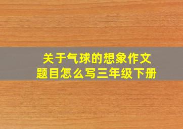 关于气球的想象作文题目怎么写三年级下册