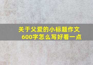 关于父爱的小标题作文600字怎么写好看一点