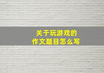 关于玩游戏的作文题目怎么写