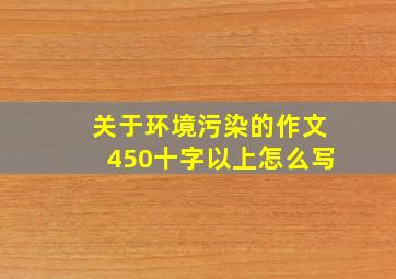 关于环境污染的作文450十字以上怎么写