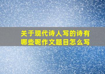 关于现代诗人写的诗有哪些呢作文题目怎么写