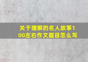 关于理解的名人故事100左右作文题目怎么写