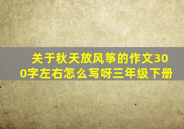 关于秋天放风筝的作文300字左右怎么写呀三年级下册