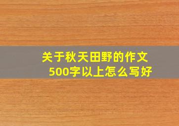 关于秋天田野的作文500字以上怎么写好