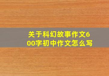 关于科幻故事作文600字初中作文怎么写