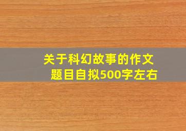 关于科幻故事的作文题目自拟500字左右