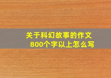 关于科幻故事的作文800个字以上怎么写