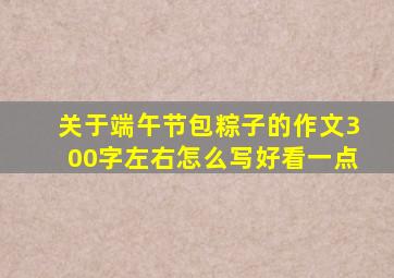 关于端午节包粽子的作文300字左右怎么写好看一点