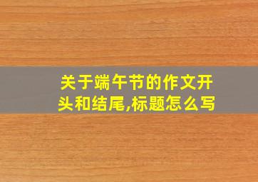 关于端午节的作文开头和结尾,标题怎么写