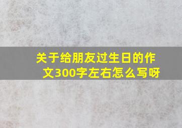 关于给朋友过生日的作文300字左右怎么写呀